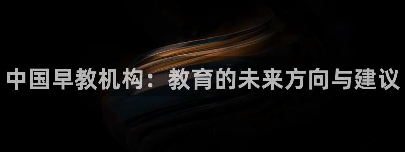 天顺娱乐地址查询：中国早教机构：教育的未来方向与建议