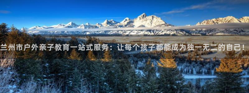 天顺娱乐痛 66 6：兰州市户外亲子教育一站式服务：让每个孩子都能成为独一无二的