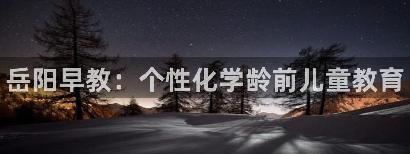 天顺娱乐怎样看图：岳阳早教：个性化学龄前儿童教育