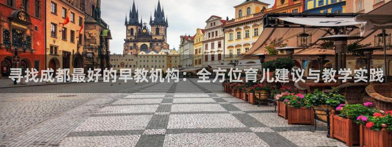 天顺娱乐平台代理：寻找成都最好的早教机构：全方位育儿建议与教学实践