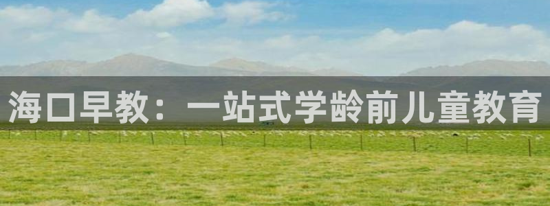 天顺娱乐仔33300j:海口早教:一站式学龄前儿童教育