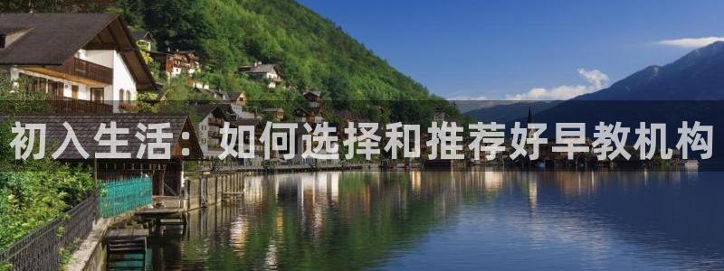 天顺娱乐登录入口：初入生活：如何选择和推荐好早教机构