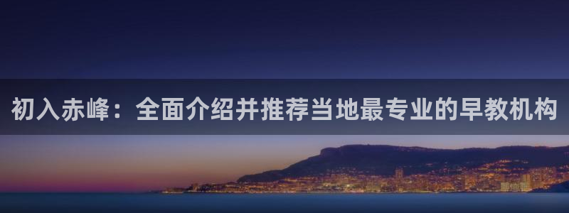 天顺娱乐苟72182:初入赤峰:全面介绍并推荐当地最专业的早教机构