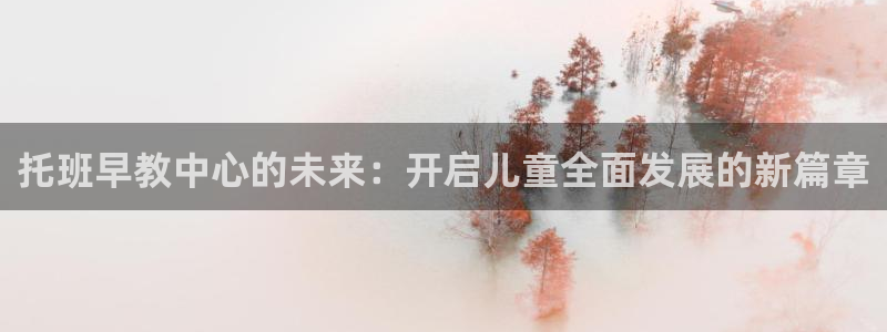 天顺娱乐负责人鼎驴pg22650:托班早教中心的未来:开启儿童全面发展的新篇章